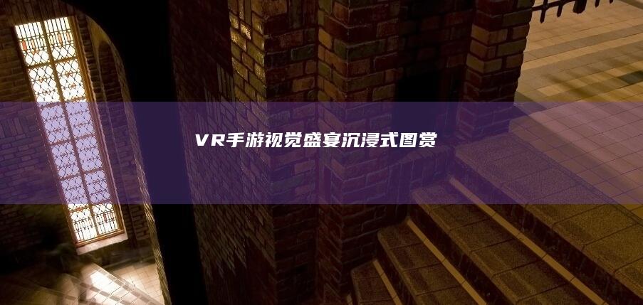 VR手游视觉盛宴：沉浸式图赏